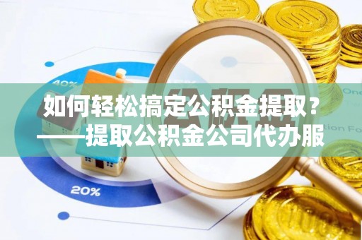澎湖如何轻松搞定公积金提取？——提取公积金公司代办服务全解析