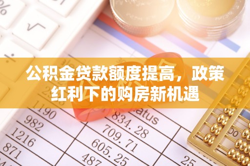 澎湖公积金贷款额度提高，政策红利下的购房新机遇