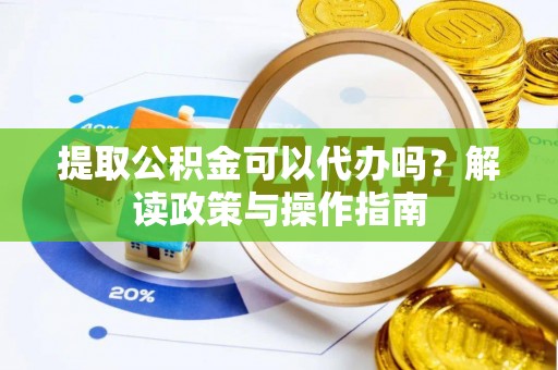 澎湖提取公积金可以代办吗？解读政策与操作指南