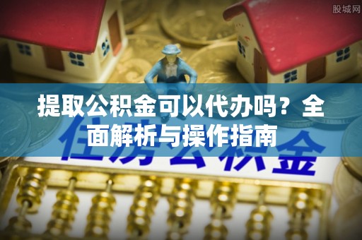 澎湖提取公积金可以代办吗？全面解析与操作指南