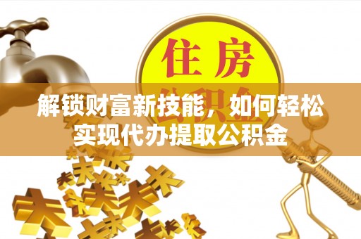 澎湖解锁财富新技能，如何轻松实现代办提取公积金