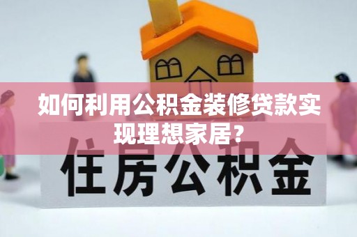 澎湖如何利用公积金装修贷款实现理想家居？