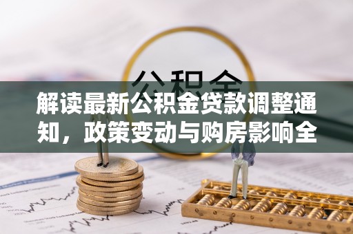 澎湖解读最新公积金贷款调整通知，政策变动与购房影响全解析