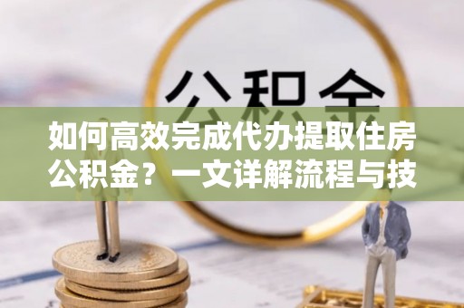 澎湖如何高效完成代办提取住房公积金？一文详解流程与技巧