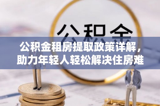 澎湖公积金租房提取政策详解，助力年轻人轻松解决住房难题