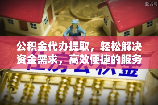 澎湖公积金代办提取，轻松解决资金需求，高效便捷的服务选择