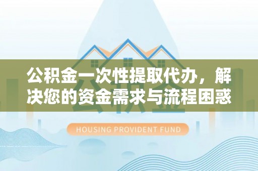 澎湖公积金一次性提取代办，解决您的资金需求与流程困惑