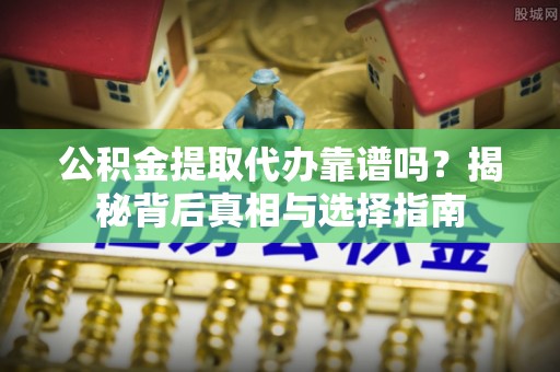 澎湖公积金提取代办靠谱吗？揭秘背后真相与选择指南