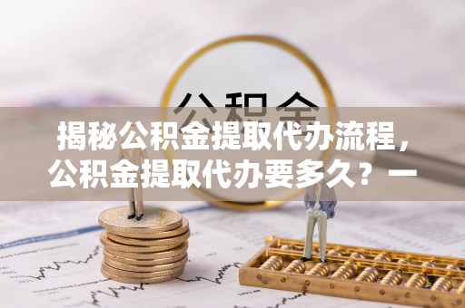 澎湖揭秘公积金提取代办流程，公积金提取代办要多久？一文读懂