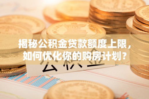 澎湖揭秘公积金贷款额度上限，如何优化你的购房计划？