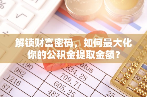 澎湖解锁财富密码，如何最大化你的公积金提取金额？