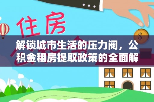 澎湖解锁城市生活的压力阀，公积金租房提取政策的全面解析与实践指南