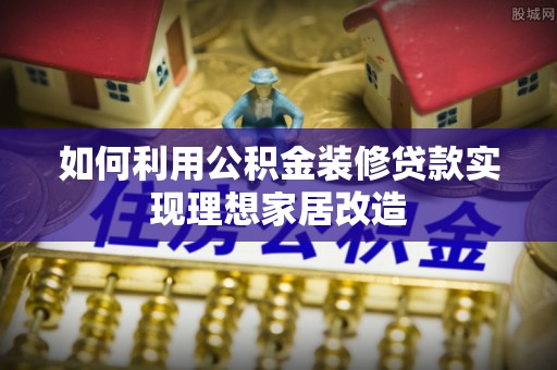 澎湖如何利用公积金装修贷款实现理想家居改造
