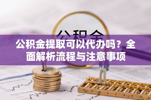 澎湖公积金提取可以代办吗？全面解析流程与注意事项