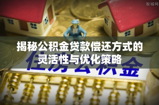 澎湖揭秘公积金贷款偿还方式的灵活性与优化策略