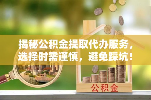 澎湖揭秘公积金提取代办服务，选择时需谨慎，避免踩坑！