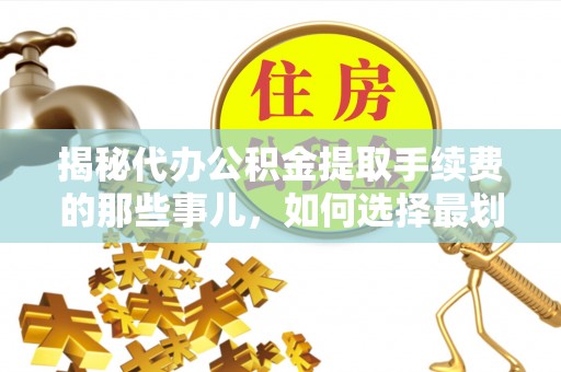 澎湖揭秘代办公积金提取手续费的那些事儿，如何选择最划算的服务？