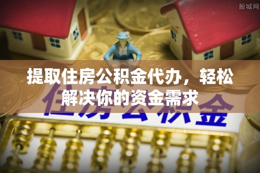澎湖提取住房公积金代办，轻松解决你的资金需求