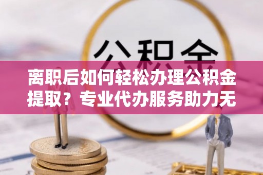 澎湖离职后如何轻松办理公积金提取？专业代办服务助力无忧