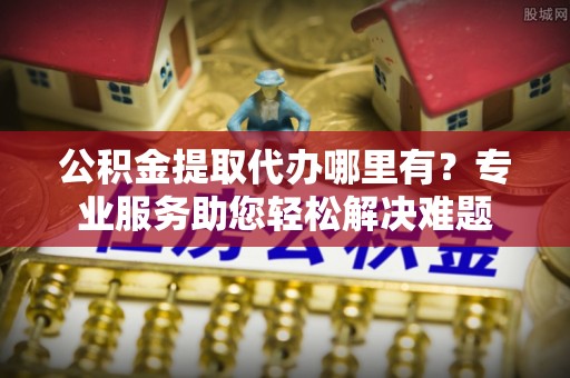 澎湖公积金提取代办哪里有？专业服务助您轻松解决难题