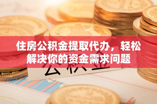澎湖住房公积金提取代办，轻松解决你的资金需求问题