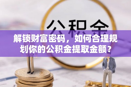 澎湖解锁财富密码，如何合理规划你的公积金提取金额？