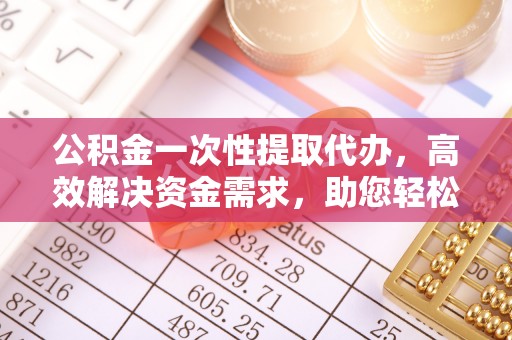 澎湖公积金一次性提取代办，高效解决资金需求，助您轻松应对生活难题