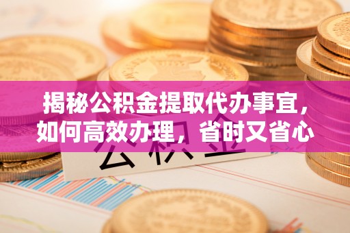 澎湖揭秘公积金提取代办事宜，如何高效办理，省时又省心？