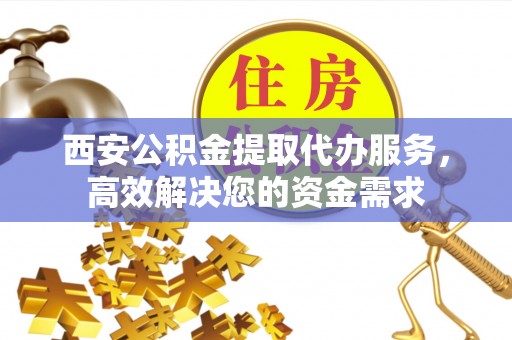 澎湖西安公积金提取代办服务，高效解决您的资金需求