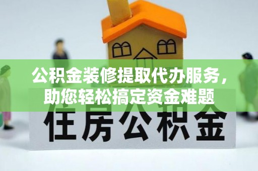 澎湖公积金装修提取代办服务，助您轻松搞定资金难题