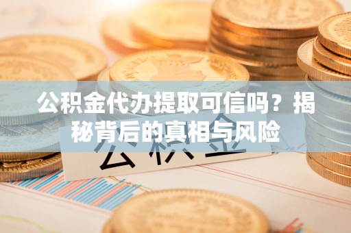 澎湖公积金代办提取可信吗？揭秘背后的真相与风险