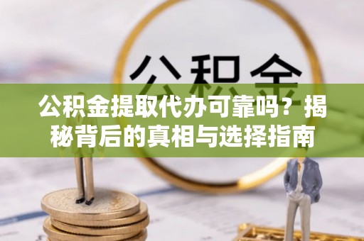 澎湖公积金提取代办可靠吗？揭秘背后的真相与选择指南