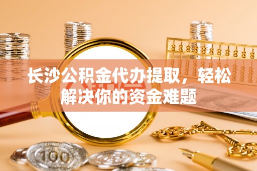 澎湖长沙公积金代办提取，轻松解决你的资金难题