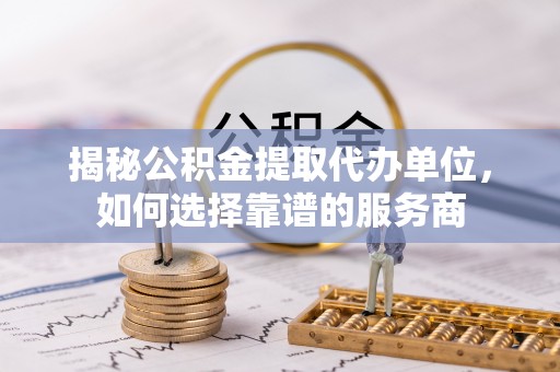 澎湖揭秘公积金提取代办单位，如何选择靠谱的服务商