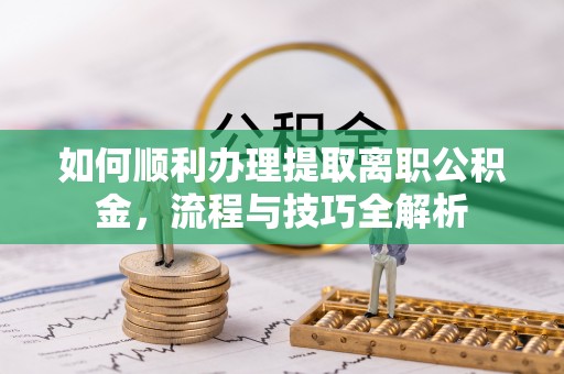 澎湖如何顺利办理提取离职公积金，流程与技巧全解析