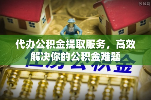 澎湖代办公积金提取服务，高效解决你的公积金难题