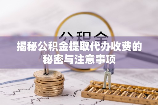 澎湖揭秘公积金提取代办收费的秘密与注意事项