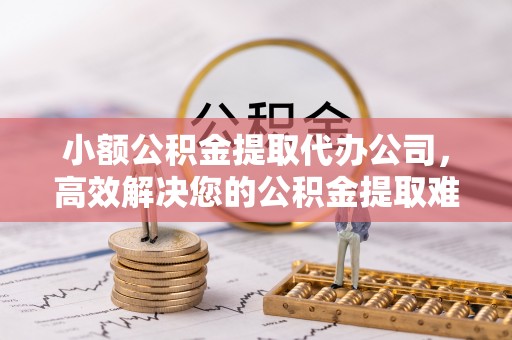 澎湖小额公积金提取代办公司，高效解决您的公积金提取难题