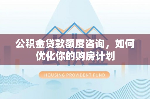 澎湖公积金贷款额度咨询，如何优化你的购房计划