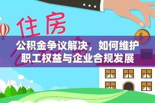 澎湖公积金争议解决，如何维护职工权益与企业合规发展