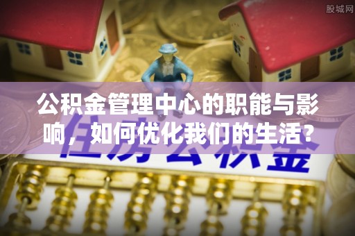 澎湖公积金管理中心的职能与影响，如何优化我们的生活？