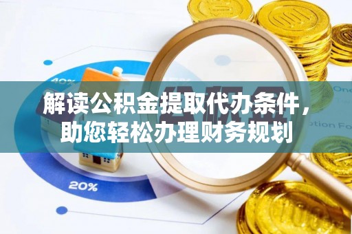 澎湖解读公积金提取代办条件，助您轻松办理财务规划