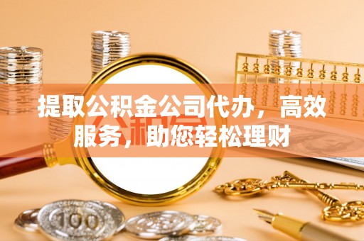 澎湖提取公积金公司代办，高效服务，助您轻松理财