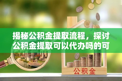 澎湖揭秘公积金提取流程，探讨公积金提取可以代办吗的可行性与注意事项
