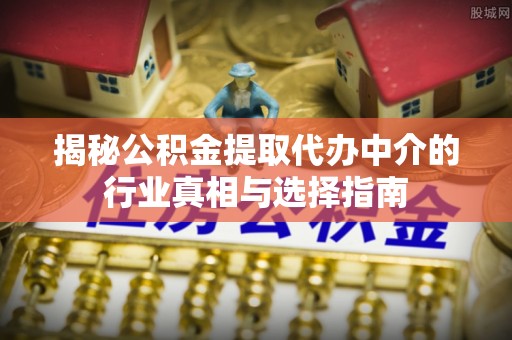 澎湖揭秘公积金提取代办中介的行业真相与选择指南