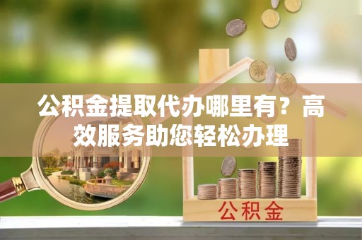 澎湖公积金提取代办哪里有？高效服务助您轻松办理