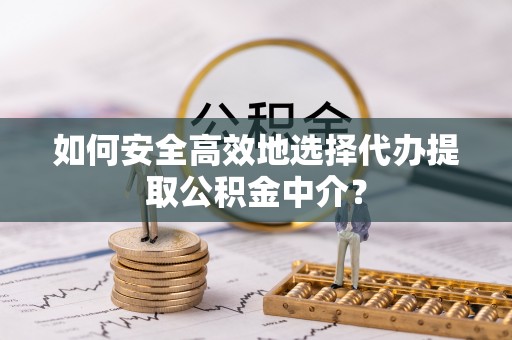 澎湖如何安全高效地选择代办提取公积金中介？