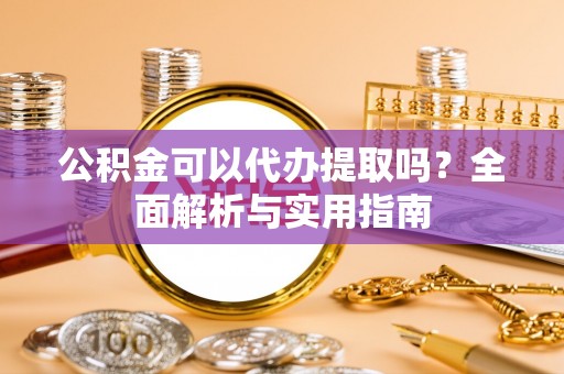 澎湖公积金可以代办提取吗？全面解析与实用指南