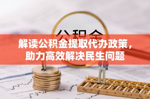 澎湖解读公积金提取代办政策，助力高效解决民生问题