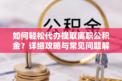 澎湖如何轻松代办提取离职公积金？详细攻略与常见问题解析